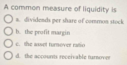 A common measure of liquidity is
a. dividends per share of common stock
b. the profit margin
c. the asset turnover ratio
d. the accounts receivable turnover