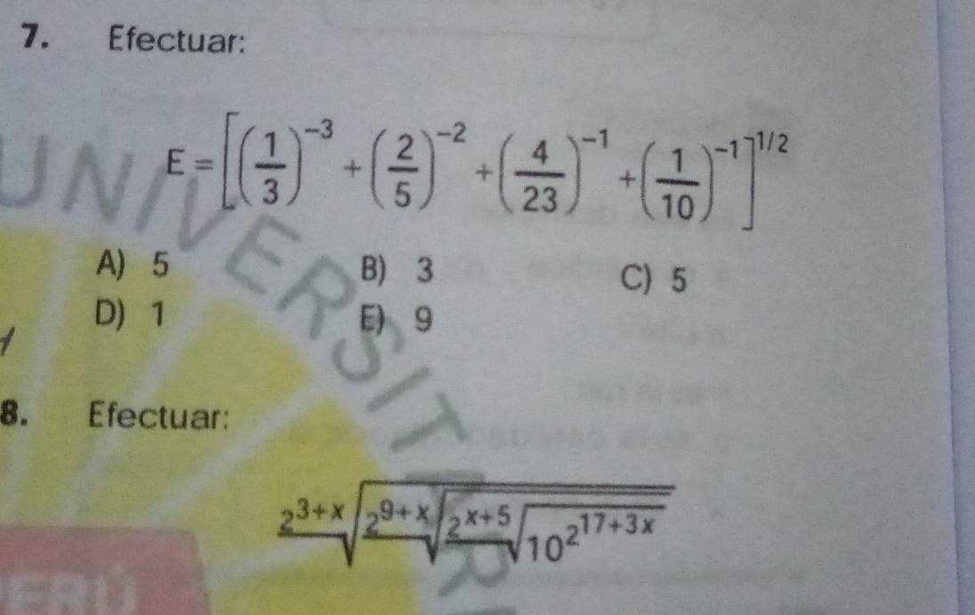 Efectuar:
E=[( 1/3 )^-3+( 2/5 )^-2+( 4/23 )^-1+( 1/10 )^-1]^1/2
A) 5 B) 3
C) 5
D) 1 E) 9
8. Efectuar:
frac 2^(3+x)sqrt(frac 2^(9+x))sqrt(frac 2^(x+5))10^(2^17+3x)