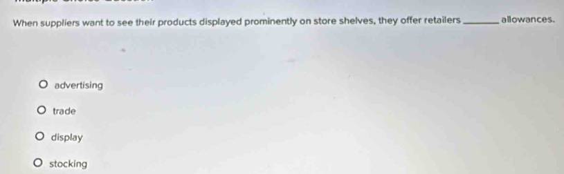 When suppliers want to see their products displayed prominently on store shelves, they offer retailers _allowances.
advertising
trade
display
stocking