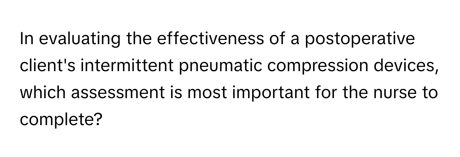 In evaluating the effectiveness of a postoperative client's intermittent pneumatic compression devices, which assessment is most important for the nurse to complete?