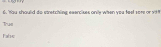 Lghty
6. You should do stretching exercises only when you feel sore or stiff
True
False