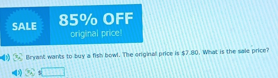 SALE 85% OFF 
original price! 
Bryant wants to buy a fish bowl. The original price is $7.80. What is the sale price?
$