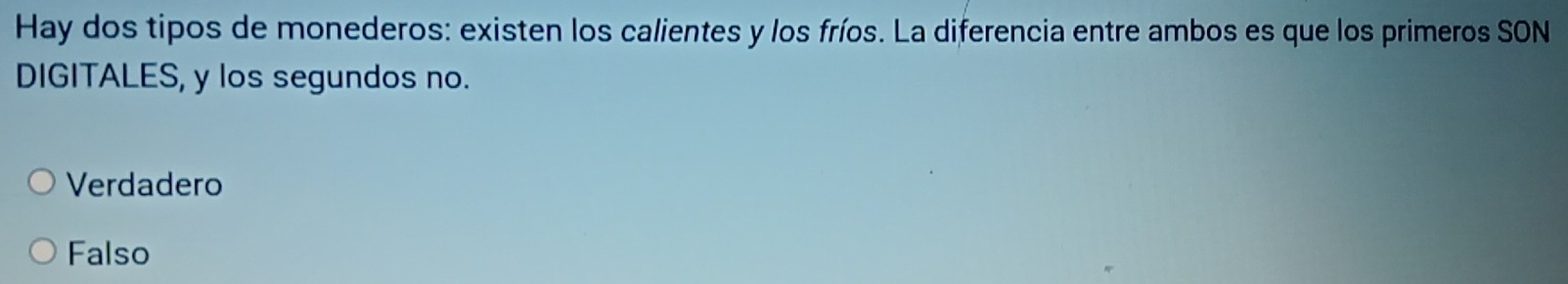 Hay dos tipos de monederos: existen los calientes y los fríos. La diferencia entre ambos es que los primeros SON
DIGITALES, y los segundos no.
Verdadero
Falso