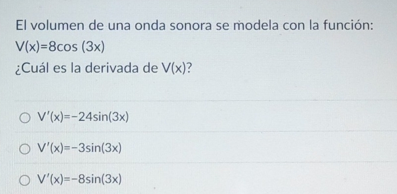 El volumen de una onda sonora se modela con la función:
V(x)=8cos (3x)
¿Cuál es la derivada de V(x) 7
V'(x)=-24sin (3x)
V'(x)=-3sin (3x)
V'(x)=-8sin (3x)