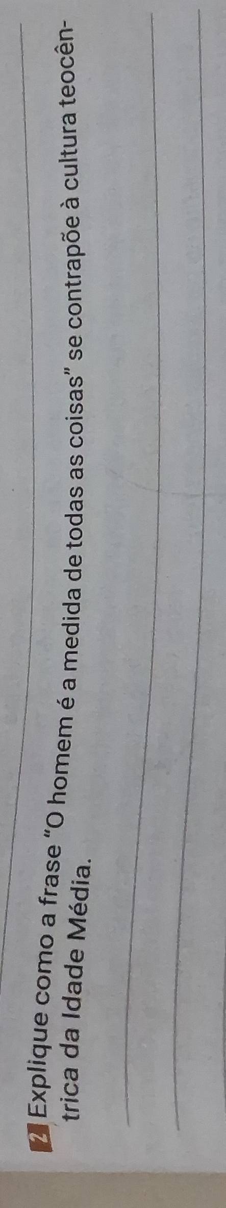 Explique como a frase “O homem é a medida de todas as coisas” se contrapõe à cultura teocên- 
trica da Idade Média. 
_ 
_