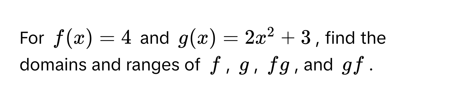 For $f(x)=4$ and $g(x)=2x^2+3$, find the domains and ranges of $f$, $g$, $fg$, and $gf$.