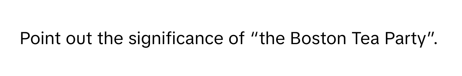 Point out the significance of “the Boston Tea Party”.