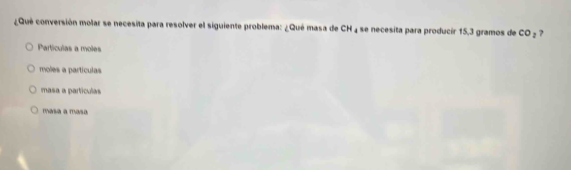 ¿Qué conversión molar se necesita para resolver el siguiente problema: ¿Qué masa de CH ₄ se necesita para producir 15,3 gramos de CO_2 ?
Particulas a moles
moles a partículas
masa a partículas
masa a masa