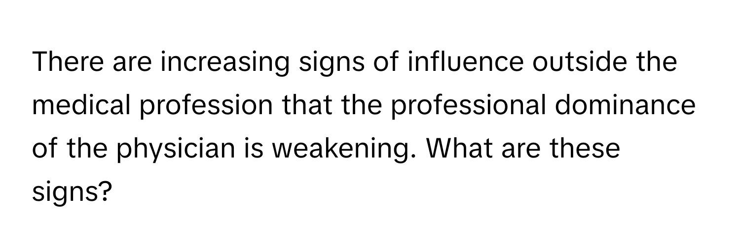 There are increasing signs of influence outside the medical profession that the professional dominance of the physician is weakening. What are these signs?