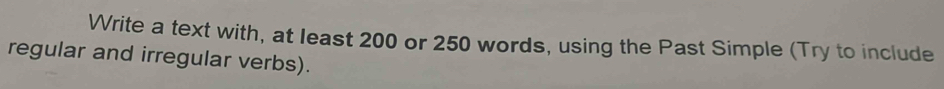 Write a text with, at least 200 or 250 words, using the Past Simple (Try to include 
regular and irregular verbs).