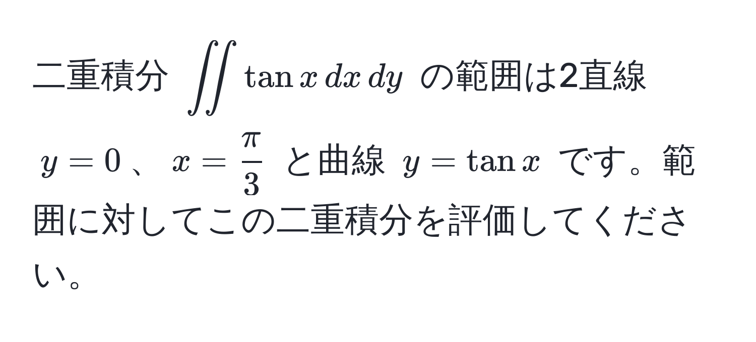 二重積分 $iint tan x , dx , dy$ の範囲は2直線 $y=0$、$x= π/3 $ と曲線 $y=tan x$ です。範囲に対してこの二重積分を評価してください。