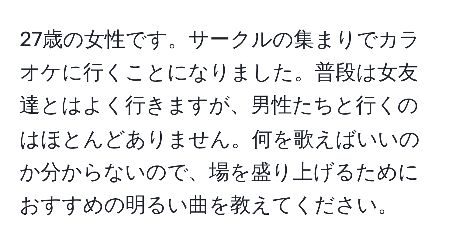 27歳の女性です。サークルの集まりでカラオケに行くことになりました。普段は女友達とはよく行きますが、男性たちと行くのはほとんどありません。何を歌えばいいのか分からないので、場を盛り上げるためにおすすめの明るい曲を教えてください。