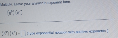 Multiply. Leave your answer in exponent form.
(8^9)(8^7)
(8^9)(8^7)=□ (Type exponential notation with positive exponents.)