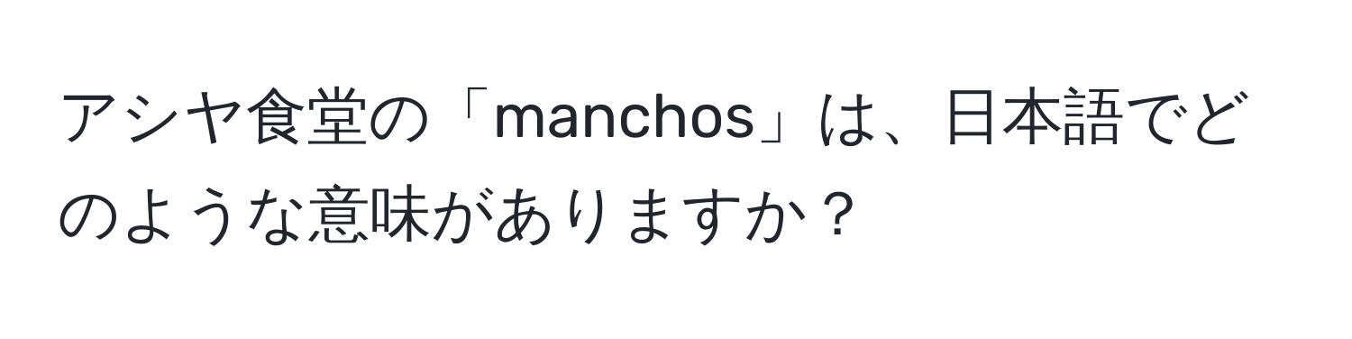 アシヤ食堂の「manchos」は、日本語でどのような意味がありますか？