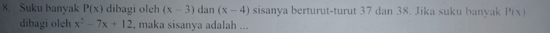 Suku banyak P(x) dibagi oleh (x-3) dan (x-4) sisanya berturut-turut 37 dan 38. Jika suku banyak P(x)
dibagi oleh x^2-7x+12 , maka sisanya adalah ...