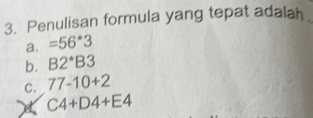 Penulisan formula yang tepat adalah
a. =56*3
b. B2^*B3
C. 77-10+2
C4+D4+E4