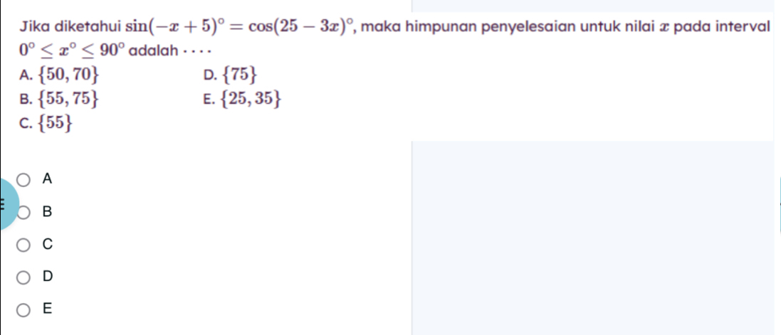 Jika diketahui sin (-x+5)^circ =cos (25-3x)^circ  , maka himpunan penyelesaian untuk nilai x pada interval
0°≤ x°≤ 90° adalah . . · -
A.  50,70 D.  75
B.  55,75 E.  25,35
C.  55
A
B
C
D
E