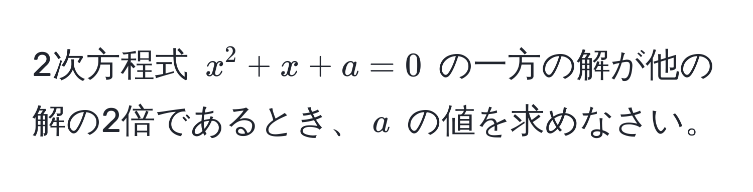 2次方程式 $x^2 + x + a = 0$ の一方の解が他の解の2倍であるとき、$a$ の値を求めなさい。