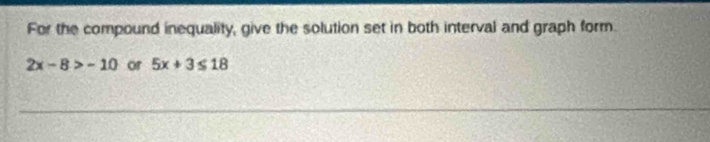 For the compound inequality, give the solution set in both interval and graph form.
2x-8>-10 or 5x+3≤ 18