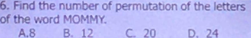 Find the number of permutation of the letters
of the word MOMMY.
A. 8 B. 12 C. 20 D. 24