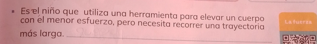 Es el niño que utiliza una herramienta para elevar un cuerpo 
con el menor esfuerzo, pero necesita recorrer una trayectoria La fuerza 
más larga._