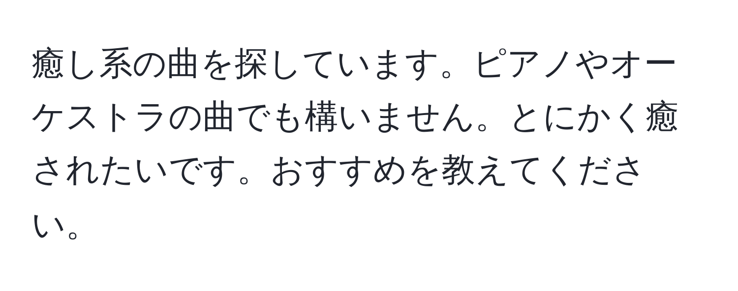 癒し系の曲を探しています。ピアノやオーケストラの曲でも構いません。とにかく癒されたいです。おすすめを教えてください。