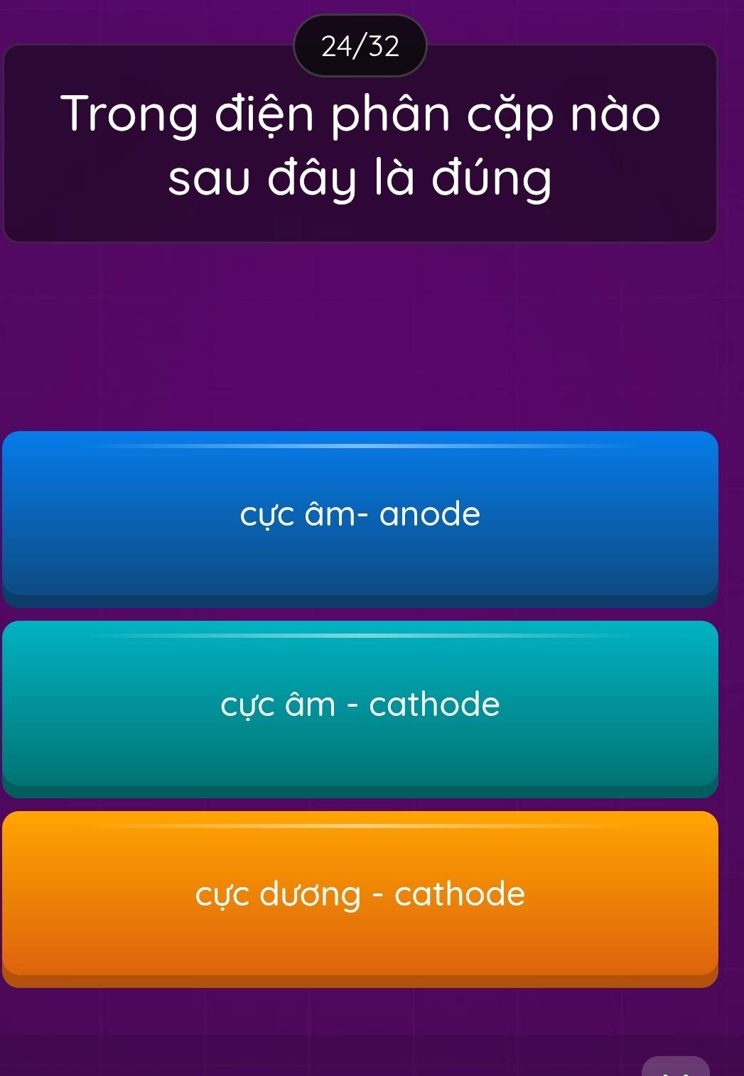 24/32
Trong điện phân cặp nào
sau đây là đúng
cực âm- anode
cực âm - cathode
cực dương - cathode