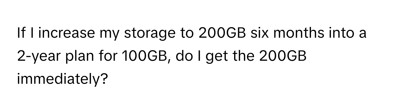 If I increase my storage to 200GB six months into a 2-year plan for 100GB, do I get the 200GB immediately?