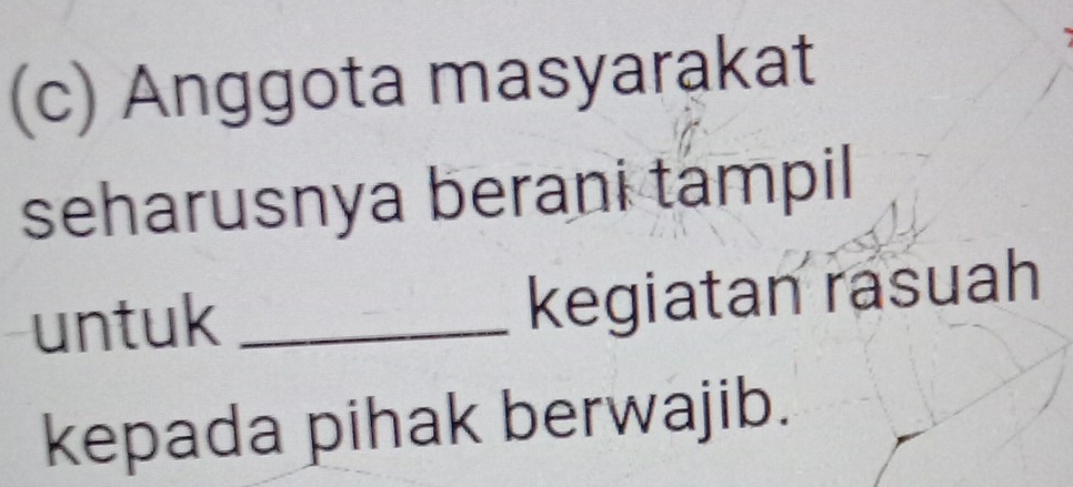 Anggota masyarakat 
seharusnya berani tampil 
untuk _kegiatan rasuah 
kepada pihak berwajib.