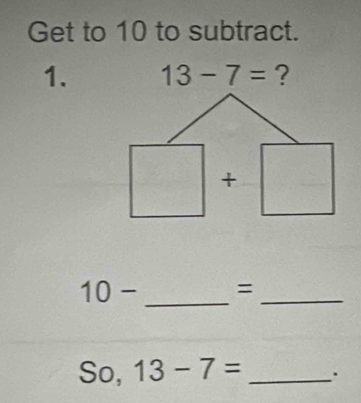 Get to 10 to subtract.
1.
13-7= ?
_ 10-
_
=
So, 13-7= _
.