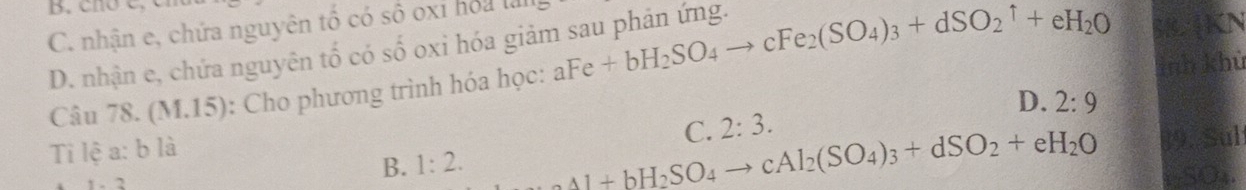 cno c,
C. nhận e, chứa nguyên tổ có số oxi hoa lả
D. nhận e, chứa nguyên tố có số oxi hóa giảm sau phản ứng.
58. 4KN
Câu 78. (M.15) : Cho phương trình hóa học: aFe+bH_2SO_4to cFe_2(SO_4)_3+dSO_2uparrow +eH_2O mnh khù
C. 2:3. D.
Ti lệ a: b là 2:9
B. 1:2. 89. Sul
Al+bH_2SO_4to cAl_2(SO_4)_3+dSO_2+eH_2O.SOs