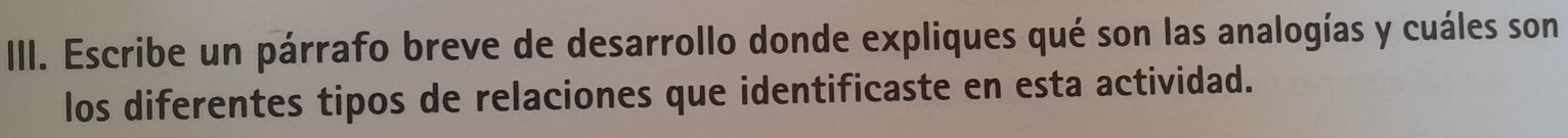 Escribe un párrafo breve de desarrollo donde expliques qué son las analogías y cuáles son 
los diferentes tipos de relaciones que identificaste en esta actividad.