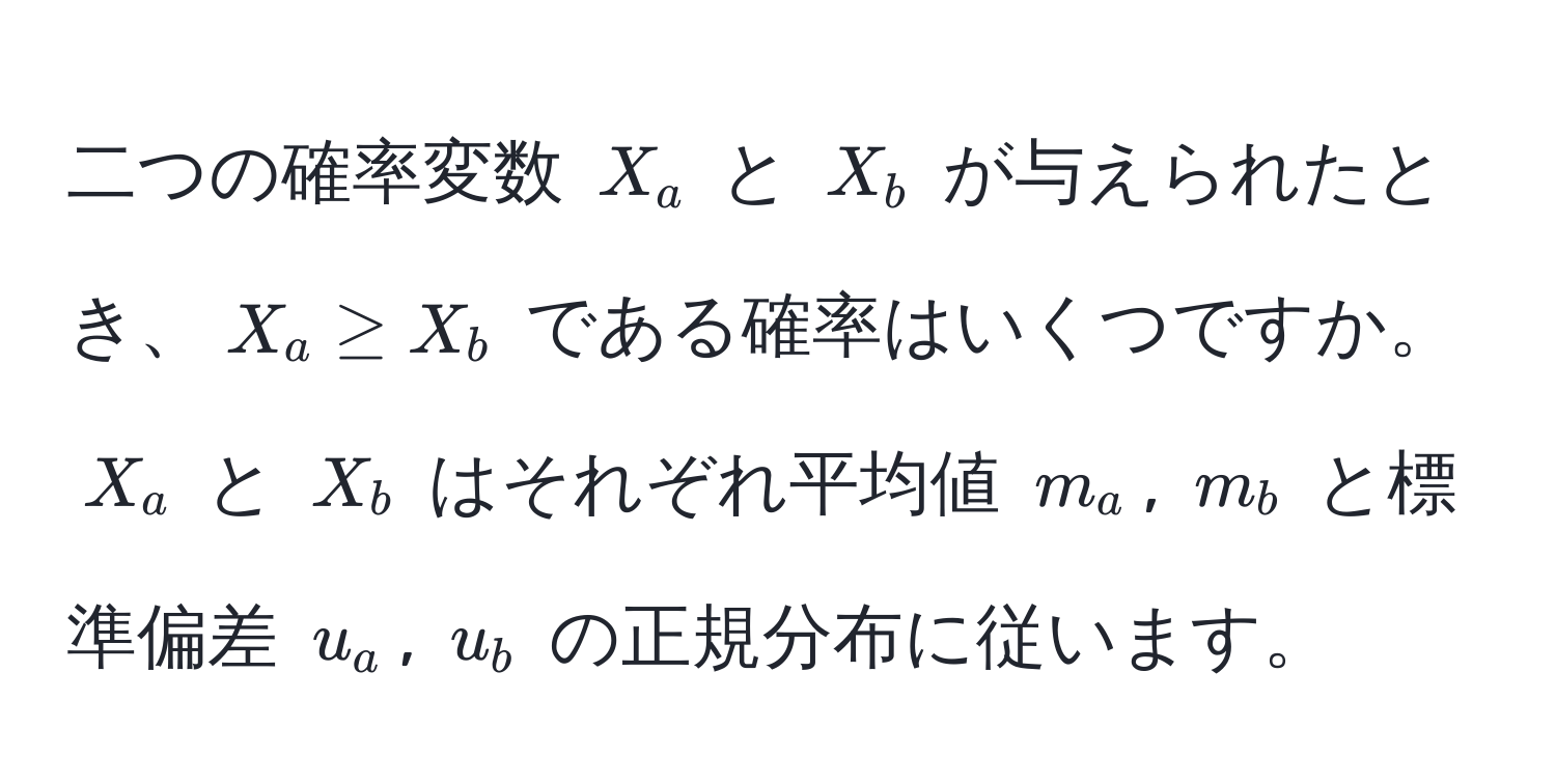 二つの確率変数 $X_a$ と $X_b$ が与えられたとき、$X_a ≥ X_b$ である確率はいくつですか。$X_a$ と $X_b$ はそれぞれ平均値 $m_a$, $m_b$ と標準偏差 $u_a$, $u_b$ の正規分布に従います。