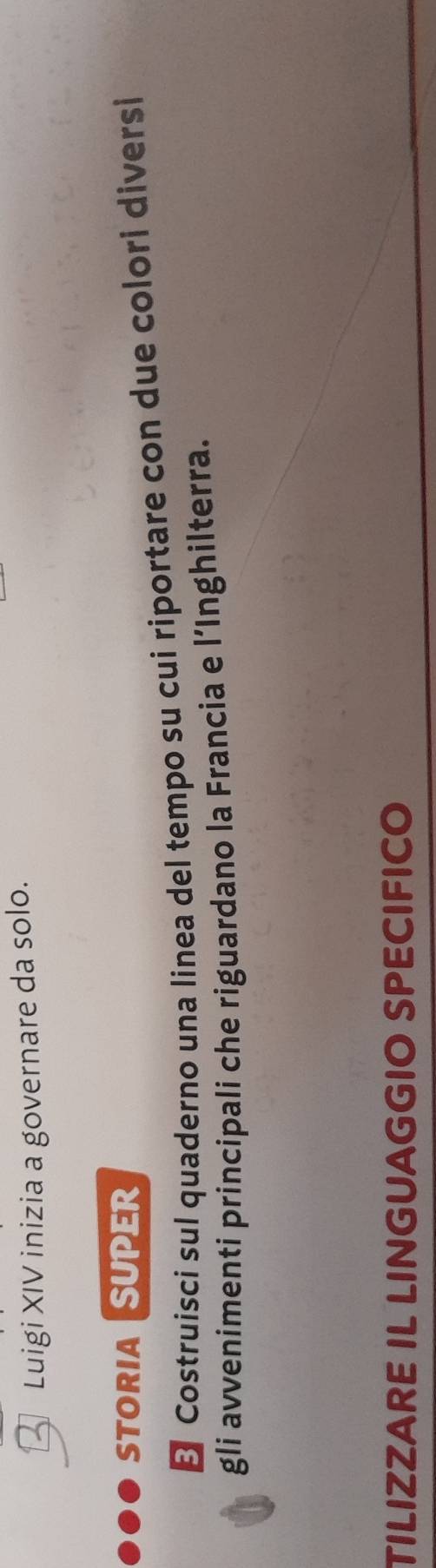 Luigi XIV inizia a governare da solo. 
STORIASUPER 
← Costruisci sul quaderno una linea del tempo su cui riportare con due colori diversi 
gli avvenimenti principali che riguardano la Francia e l’Inghilterra. 
TILIZZARE IL LINGUAGGIO SPECIFICO