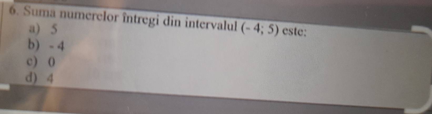 Suma numerelor întregi din intervalul (-4;5) este:
a) 5
b) - 4
c) 0
d) 4