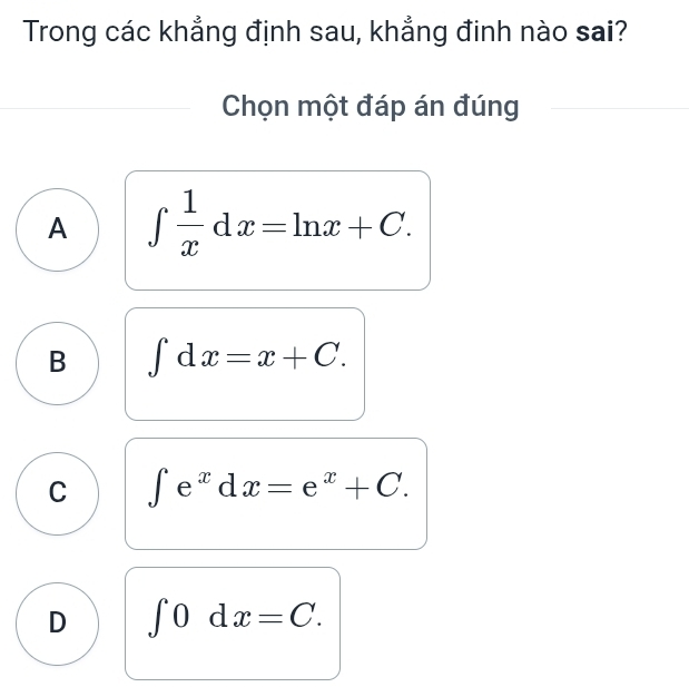 Trong các khẳng định sau, khẳng đinh nào sai?
Chọn một đáp án đúng
A ∈t  1/x dx=ln x+C.
B ∈t dx=x+C.
C ∈t e^xdx=e^x+C.
D ∈t 0dx=C.