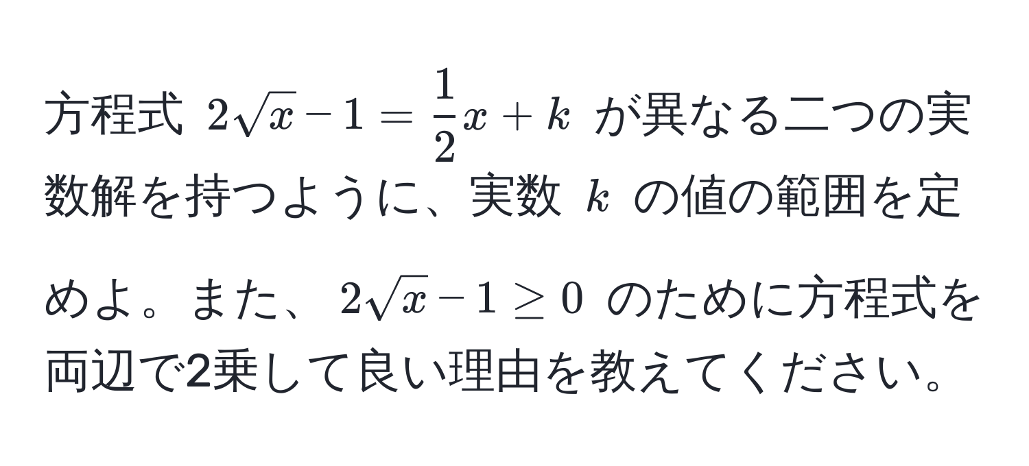 方程式 $2sqrt(x)-1= 1/2 x+k$ が異なる二つの実数解を持つように、実数 $k$ の値の範囲を定めよ。また、$2sqrt(x)-1 ≥ 0$ のために方程式を両辺で2乗して良い理由を教えてください。