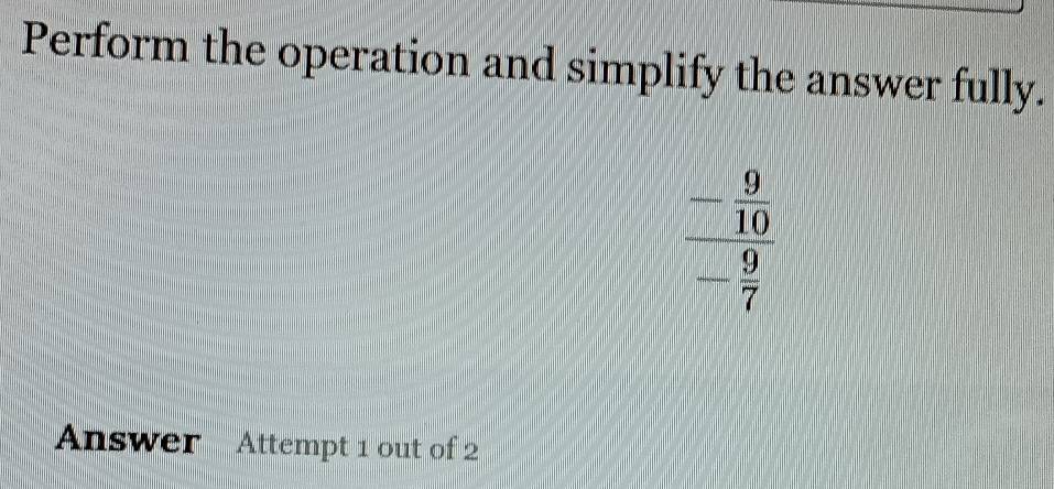 Perform the operation and simplify the answer fully.
beginarrayr - 9/10  - 9/7 endarray
Answer Attempt 1 out of 2