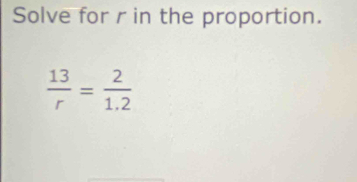 Solve for r in the proportion.
 13/r = 2/1.2 