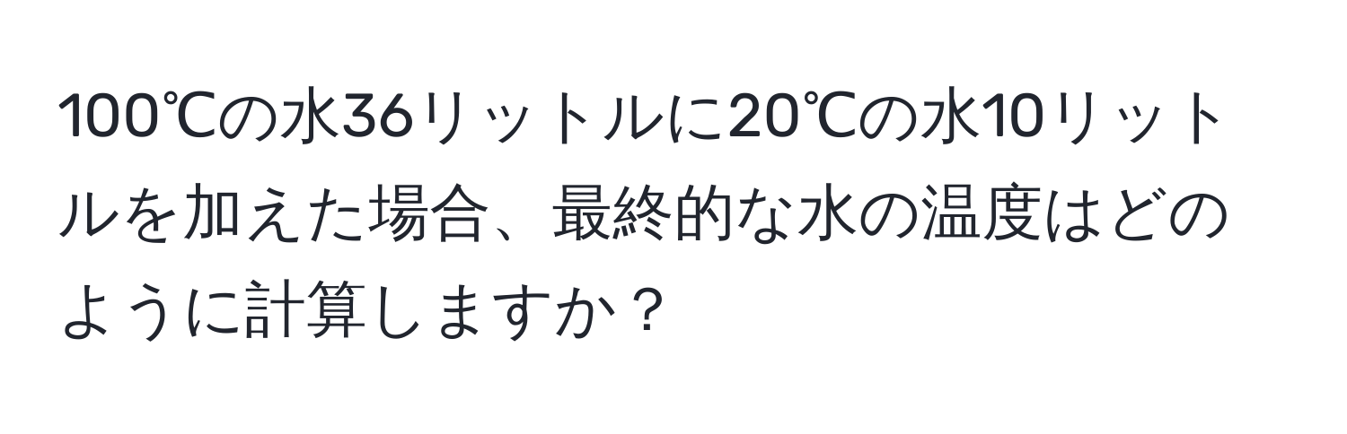 100℃の水36リットルに20℃の水10リットルを加えた場合、最終的な水の温度はどのように計算しますか？