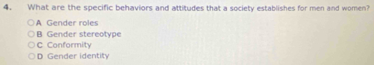 What are the specific behaviors and attitudes that a society establishes for men and women?
A Gender roles
B Gender stereotype
C Conformity
D Gender identity