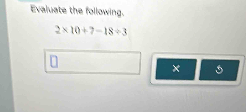 Evaluate the following.
2* 10+7=18/ 3
×