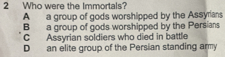 Who were the Immortals?
A a group of gods worshipped by the Assyrians
B a group of gods worshipped by the Persians
C Assyrian soldiers who died in battle
D an elite group of the Persian standing army