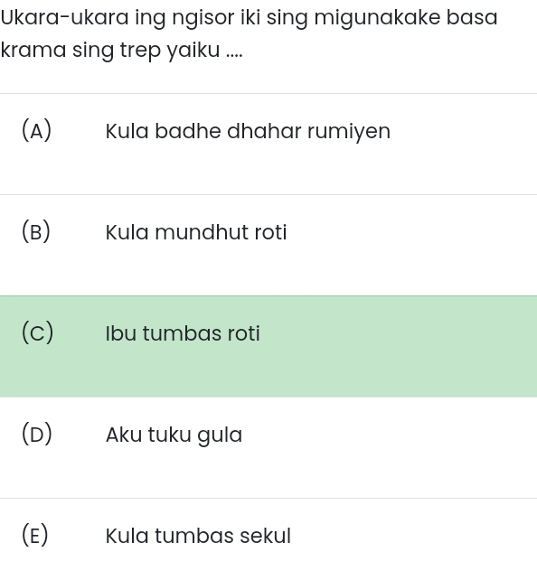 Ukara-ukara ing ngisor iki sing migunakake basa
krama sing trep yaiku ....
(A) Kula badhe dhahar rumiyen
(B) Kula mundhut roti
(c) Ibu tumbas roti
(D) Aku tuku gula
(E) Kula tumbas sekul