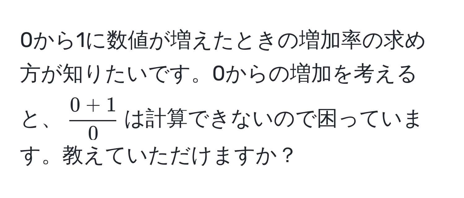 0から1に数値が増えたときの増加率の求め方が知りたいです。0からの増加を考えると、$ (0+1)/0 $は計算できないので困っています。教えていただけますか？