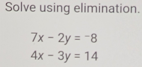 Solve using elimination.
7x-2y=-8
4x-3y=14