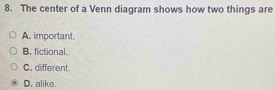 The center of a Venn diagram shows how two things are
A. important.
B. fictional.
C. different.
D. alike.