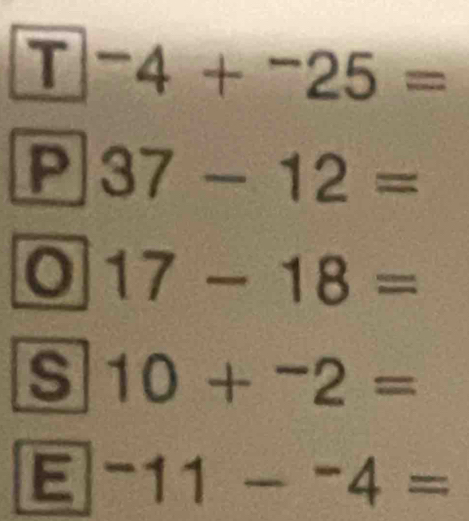 ^-4+^-25=
P 37-12=
0 17-18=
s 10+^-2=
E -11--4=