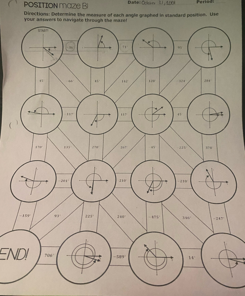 position maze Bl Date:_ Period:_
Directions: Determine the measure of each angle graphed in standard position. Use
your answers to navigate th
ENDI