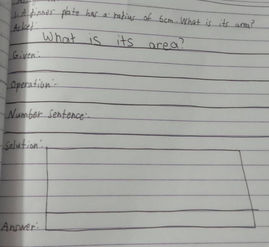 A dinner plate has a ratius of 6cm. What is its area? 
Asked 
What is its area? 
Given: 
Operation. 
Number Sentence: 
solution! 
Answer: